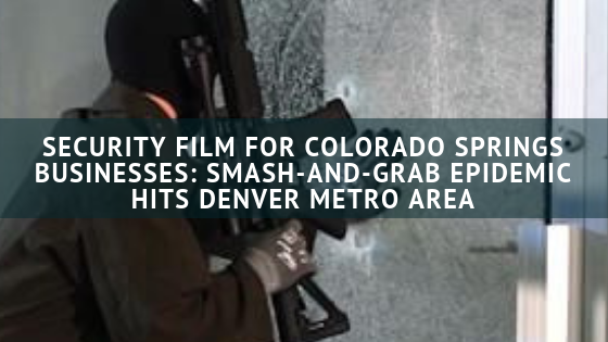 Security Film for Colorado Springs Businesses: Smash-and-Grab Epidemic Hits Denver Metro Area