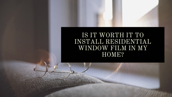 Is It Worth it to Install Residential Window Film in My Home?